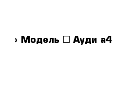  › Модель ­ Ауди а4